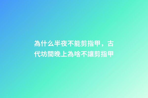 為什么半夜不能剪指甲，古代坊間晚上為啥不讓剪指甲-第1張-觀點-玄機派