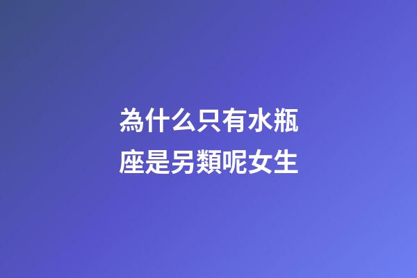 為什么只有水瓶座是另類呢女生