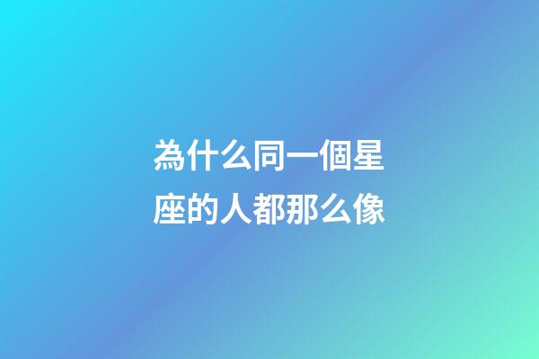 為什么同一個星座的人都那么像-第1張-星座運勢-玄機(jī)派