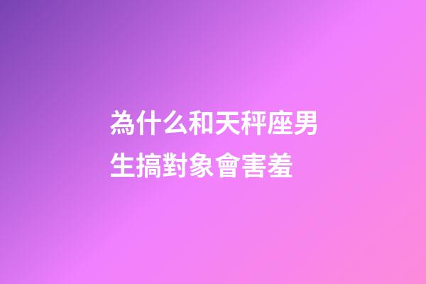為什么和天秤座男生搞對象會害羞-第1張-星座運勢-玄機(jī)派