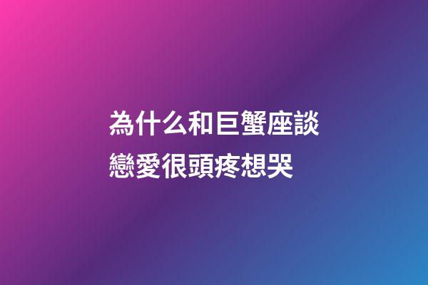 為什么和巨蟹座談戀愛很頭疼想哭-第1張-星座運勢-玄機派
