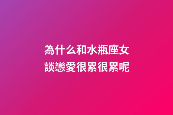 為什么和水瓶座女談戀愛很累很累呢-第1張-星座運(yùn)勢(shì)-玄機(jī)派