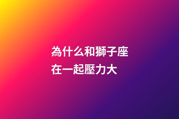 為什么和獅子座在一起壓力大-第1張-星座運(yùn)勢(shì)-玄機(jī)派