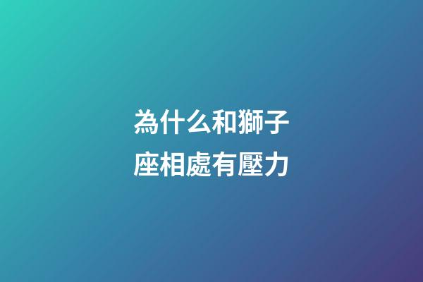 為什么和獅子座相處有壓力-第1張-星座運勢-玄機派