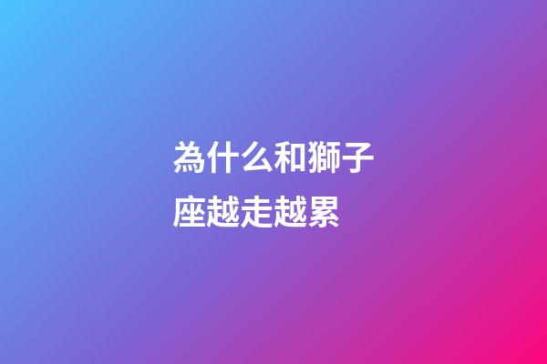 為什么和獅子座越走越累-第1張-星座運(yùn)勢(shì)-玄機(jī)派