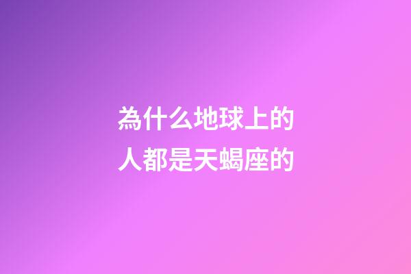 為什么地球上的人都是天蝎座的-第1張-星座運勢-玄機派