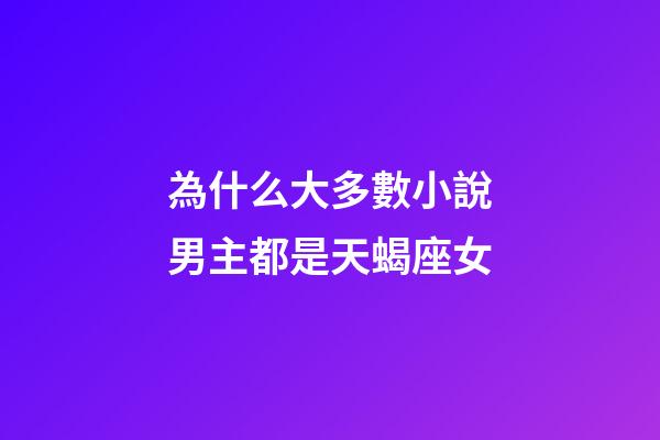 為什么大多數小說男主都是天蝎座女-第1張-星座運勢-玄機派
