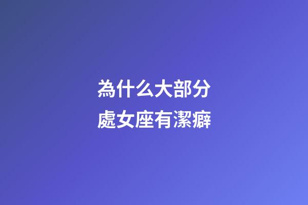 為什么大部分處女座有潔癖-第1張-星座運勢-玄機派