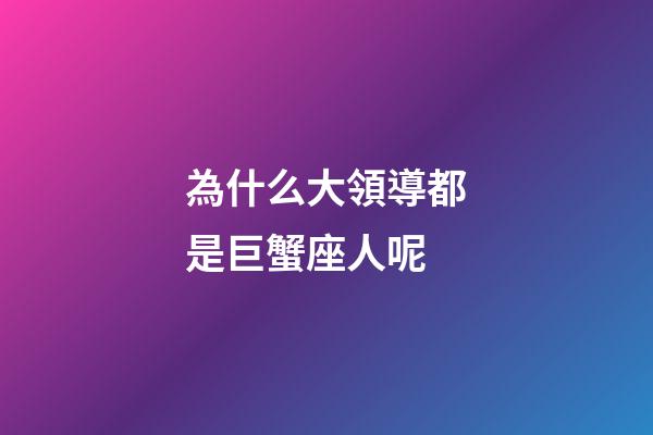 為什么大領導都是巨蟹座人呢-第1張-星座運勢-玄機派
