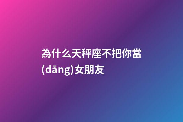 為什么天秤座不把你當(dāng)女朋友-第1張-星座運(yùn)勢(shì)-玄機(jī)派