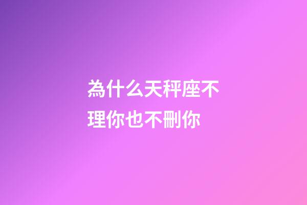 為什么天秤座不理你也不刪你-第1張-星座運勢-玄機派