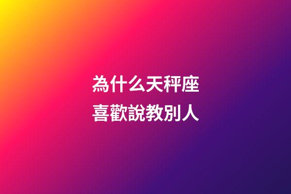 為什么天秤座喜歡說教別人-第1張-星座運勢-玄機派