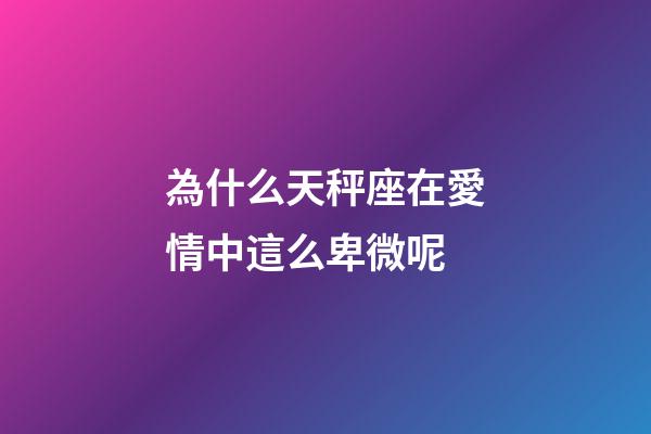 為什么天秤座在愛情中這么卑微呢-第1張-星座運勢-玄機派
