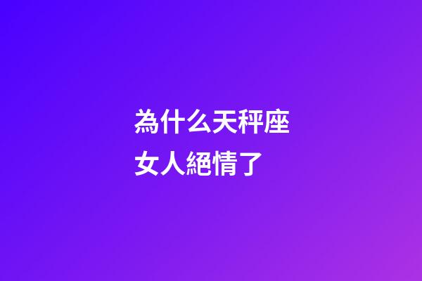 為什么天秤座女人絕情了-第1張-星座運(yùn)勢(shì)-玄機(jī)派