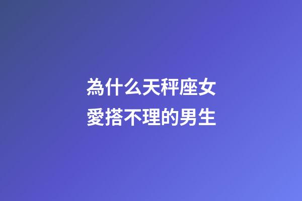 為什么天秤座女愛搭不理的男生-第1張-星座運勢-玄機派