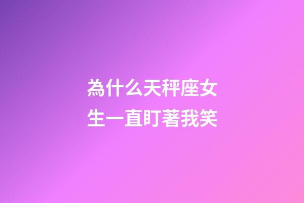 為什么天秤座女生一直盯著我笑-第1張-星座運勢-玄機派