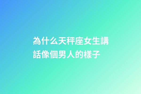 為什么天秤座女生講話像個男人的樣子-第1張-星座運勢-玄機派