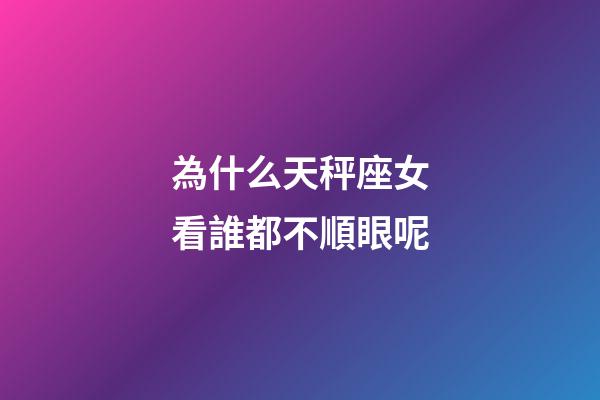 為什么天秤座女看誰都不順眼呢-第1張-星座運勢-玄機派