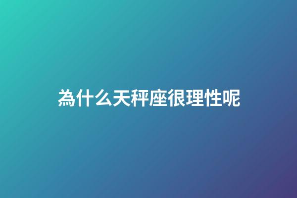 為什么天秤座很理性呢-第1張-星座運勢-玄機派