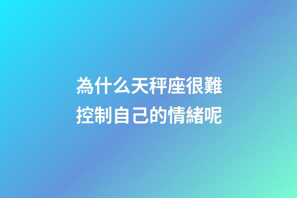 為什么天秤座很難控制自己的情緒呢-第1張-星座運勢-玄機派