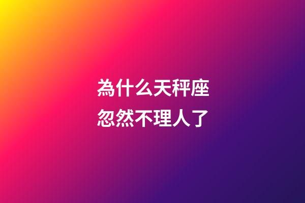 為什么天秤座忽然不理人了-第1張-星座運(yùn)勢(shì)-玄機(jī)派
