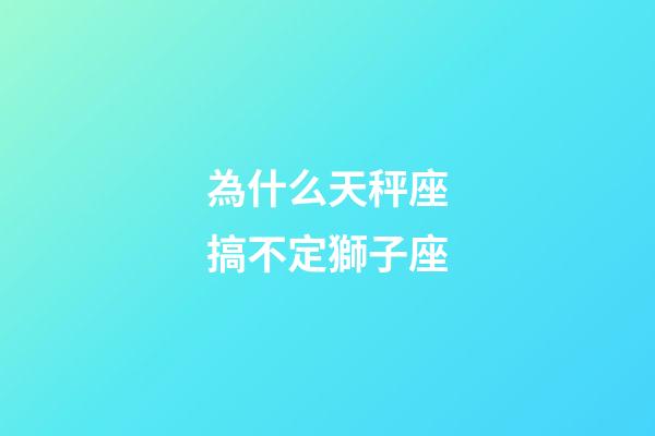 為什么天秤座搞不定獅子座-第1張-星座運勢-玄機派