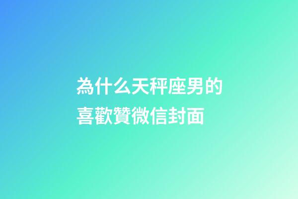 為什么天秤座男的喜歡贊微信封面