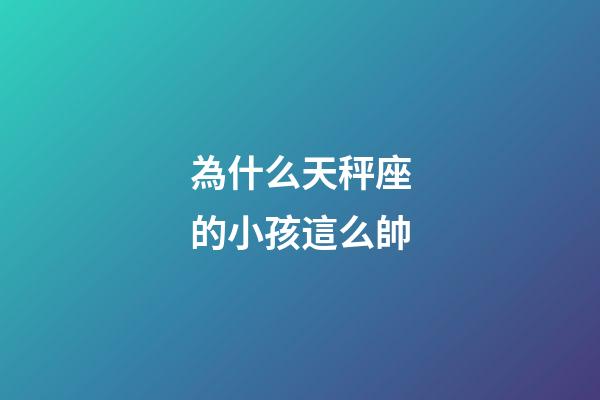 為什么天秤座的小孩這么帥-第1張-星座運勢-玄機派
