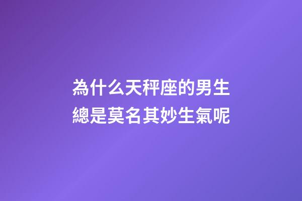 為什么天秤座的男生總是莫名其妙生氣呢-第1張-星座運勢-玄機(jī)派