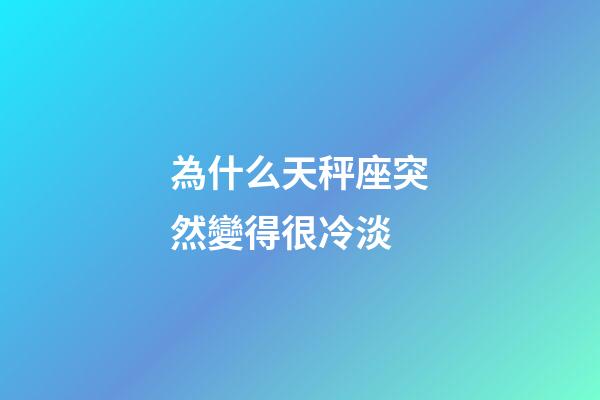 為什么天秤座突然變得很冷淡-第1張-星座運勢-玄機派