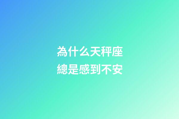 為什么天秤座總是感到不安-第1張-星座運勢-玄機派
