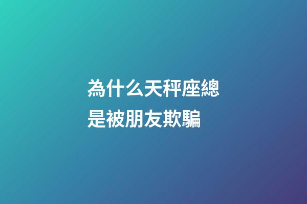 為什么天秤座總是被朋友欺騙-第1張-星座運勢-玄機派