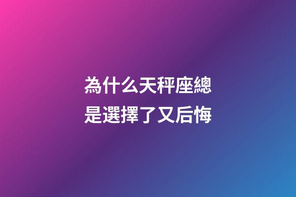 為什么天秤座總是選擇了又后悔-第1張-星座運勢-玄機派