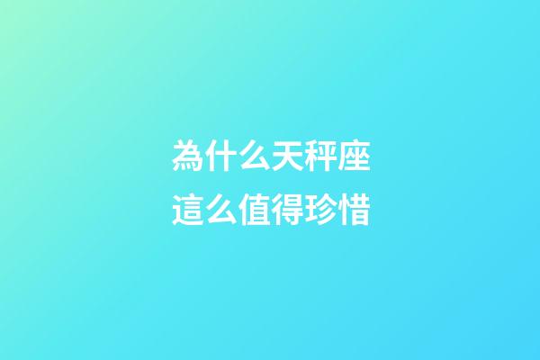 為什么天秤座這么值得珍惜-第1張-星座運勢-玄機派
