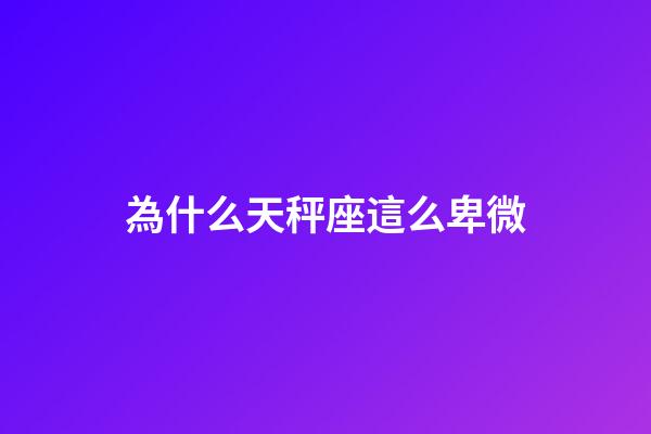 為什么天秤座這么卑微-第1張-星座運勢-玄機派
