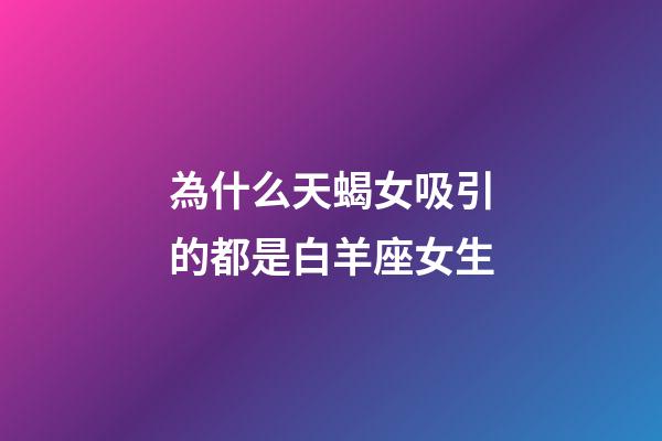 為什么天蝎女吸引的都是白羊座女生-第1張-星座運勢-玄機派