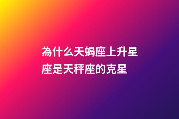 為什么天蝎座上升星座是天秤座的克星-第1張-星座運勢-玄機派