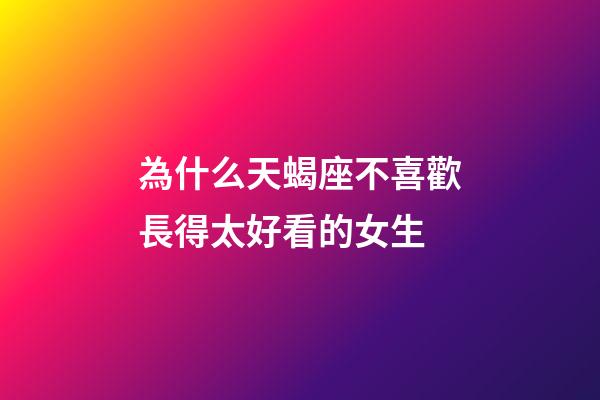 為什么天蝎座不喜歡長得太好看的女生-第1張-星座運勢-玄機派