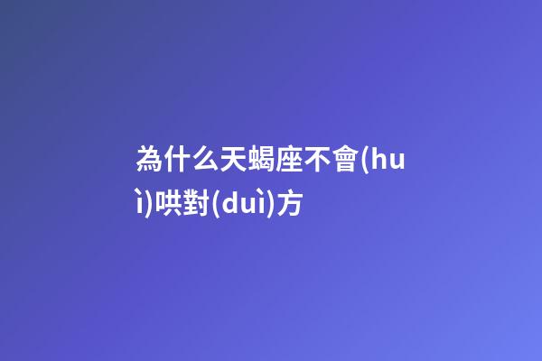 為什么天蝎座不會(huì)哄對(duì)方-第1張-星座運(yùn)勢(shì)-玄機(jī)派