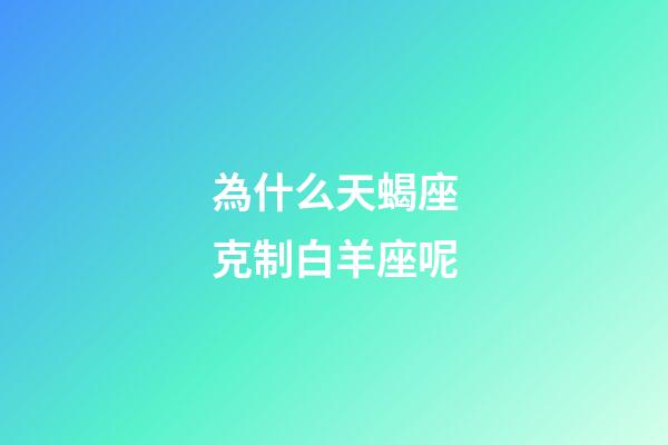 為什么天蝎座克制白羊座呢-第1張-星座運(yùn)勢-玄機(jī)派