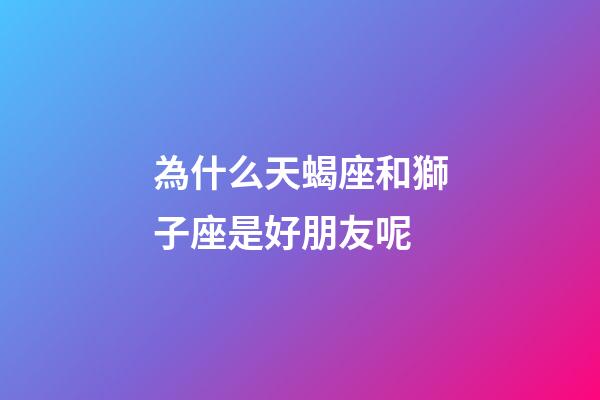 為什么天蝎座和獅子座是好朋友呢-第1張-星座運勢-玄機派