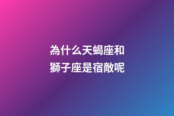 為什么天蝎座和獅子座是宿敵呢-第1張-星座運勢-玄機派