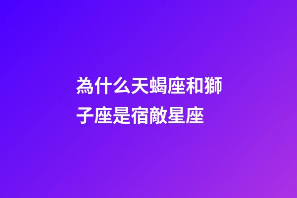 為什么天蝎座和獅子座是宿敵星座-第1張-星座運勢-玄機派