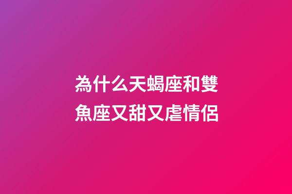 為什么天蝎座和雙魚座又甜又虐情侶-第1張-星座運勢-玄機派