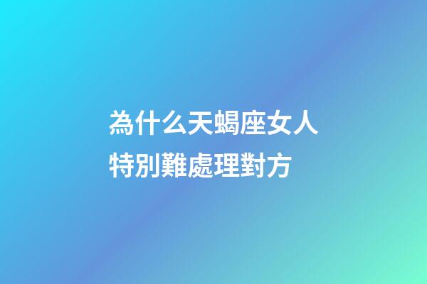 為什么天蝎座女人特別難處理對方-第1張-星座運勢-玄機派
