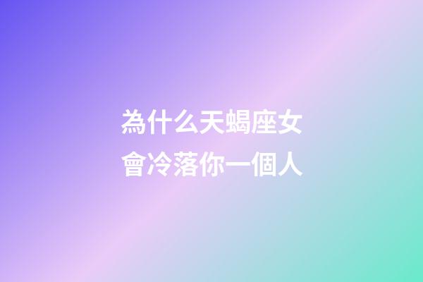 為什么天蝎座女會冷落你一個人-第1張-星座運(yùn)勢-玄機(jī)派