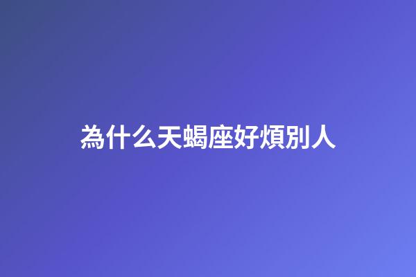 為什么天蝎座好煩別人-第1張-星座運勢-玄機派