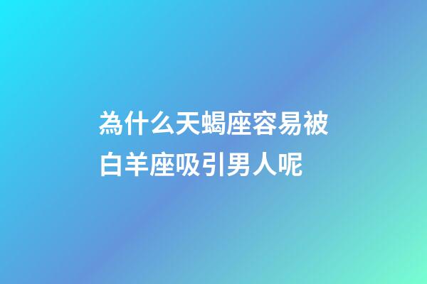 為什么天蝎座容易被白羊座吸引男人呢-第1張-星座運勢-玄機派
