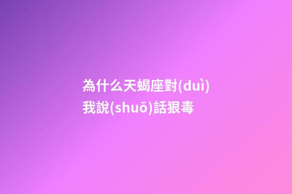 為什么天蝎座對(duì)我說(shuō)話狠毒-第1張-星座運(yùn)勢(shì)-玄機(jī)派