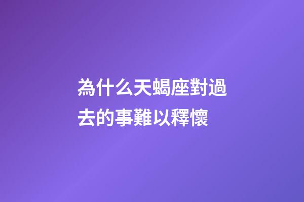 為什么天蝎座對過去的事難以釋懷-第1張-星座運勢-玄機派